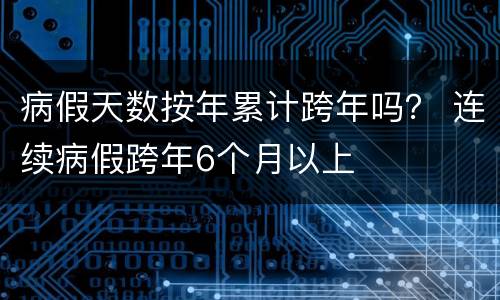 病假天数按年累计跨年吗？ 连续病假跨年6个月以上