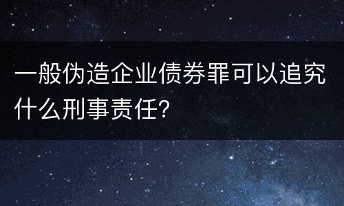 一般伪造企业债券罪可以追究什么刑事责任？