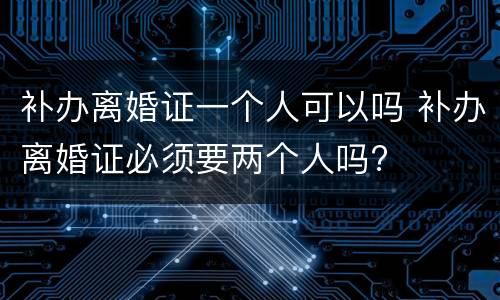补办离婚证一个人可以吗 补办离婚证必须要两个人吗?