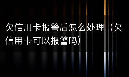 欠信用卡报警后怎么处理（欠信用卡可以报警吗）