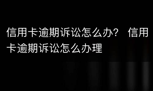 信用卡逾期诉讼怎么办？ 信用卡逾期诉讼怎么办理