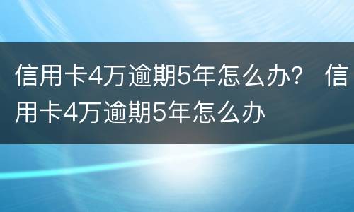 信用卡4万逾期5年怎么办？ 信用卡4万逾期5年怎么办