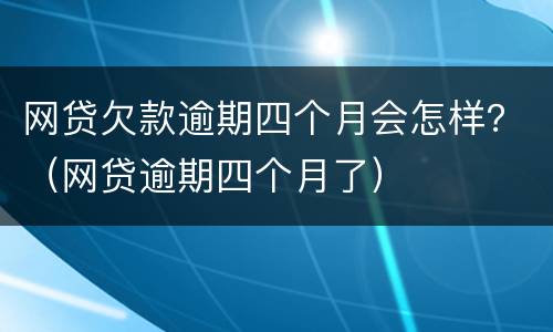 网贷欠款逾期四个月会怎样？（网贷逾期四个月了）
