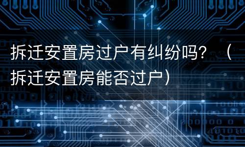 拆迁安置房过户有纠纷吗？（拆迁安置房能否过户）