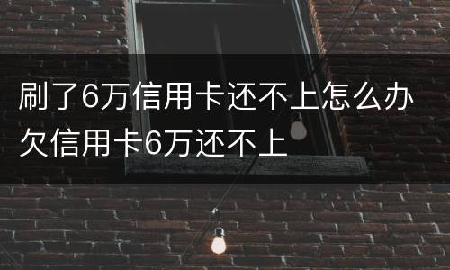 刷了6万信用卡还不上怎么办 欠信用卡6万还不上