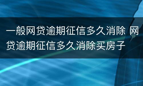 一般网贷逾期征信多久消除 网贷逾期征信多久消除买房子