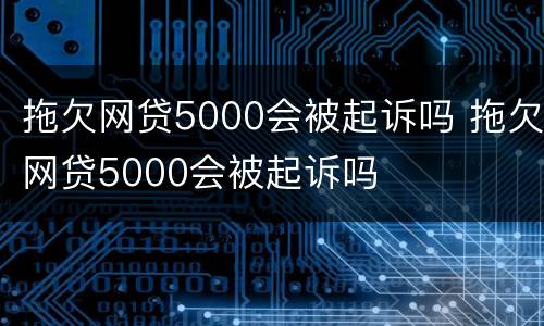 拖欠网贷5000会被起诉吗 拖欠网贷5000会被起诉吗