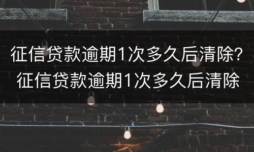 征信贷款逾期1次多久后清除？ 征信贷款逾期1次多久后清除记录