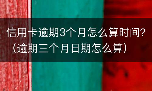 信用卡逾期3个月怎么算时间？（逾期三个月日期怎么算）