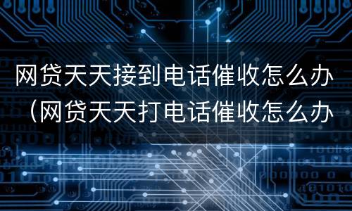 网贷天天接到电话催收怎么办（网贷天天打电话催收怎么办?）