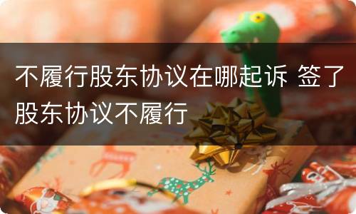 不履行股东协议在哪起诉 签了股东协议不履行