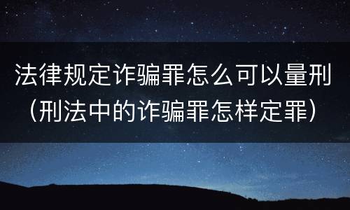 法律规定诈骗罪怎么可以量刑（刑法中的诈骗罪怎样定罪）