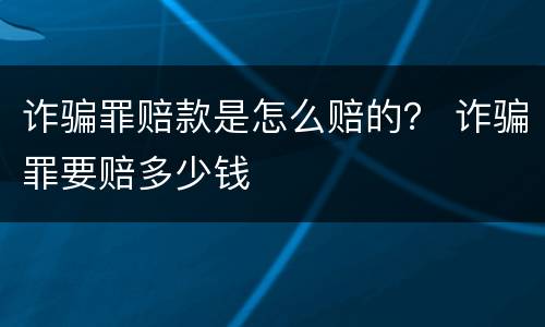 诈骗罪赔款是怎么赔的？ 诈骗罪要赔多少钱