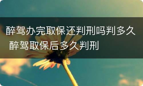 醉驾办完取保还判刑吗判多久 醉驾取保后多久判刑