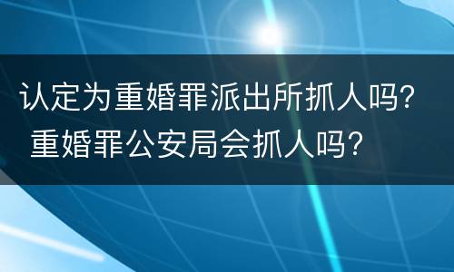 认定为重婚罪派出所抓人吗？ 重婚罪公安局会抓人吗?