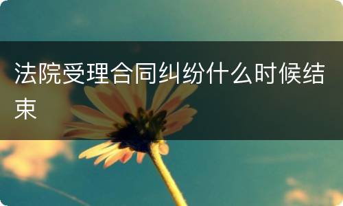 法院受理合同纠纷什么时候结束