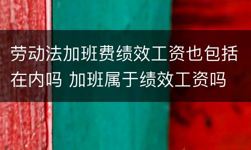 劳动法加班费绩效工资也包括在内吗 加班属于绩效工资吗