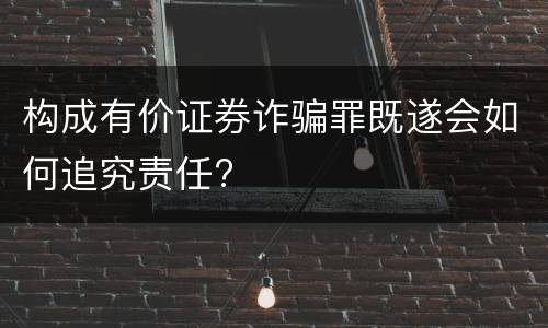 构成有价证券诈骗罪既遂会如何追究责任?