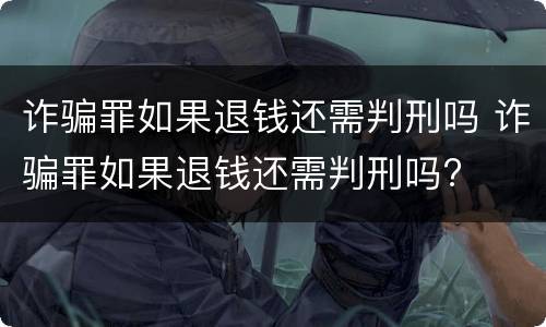 诈骗罪如果退钱还需判刑吗 诈骗罪如果退钱还需判刑吗?