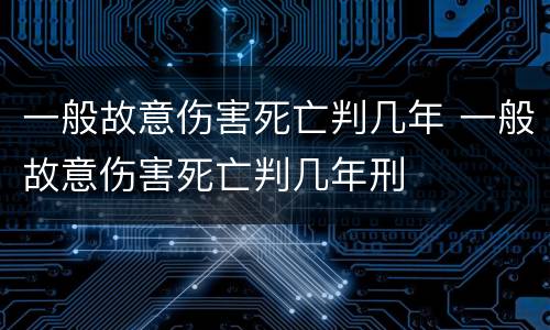 一般故意伤害死亡判几年 一般故意伤害死亡判几年刑