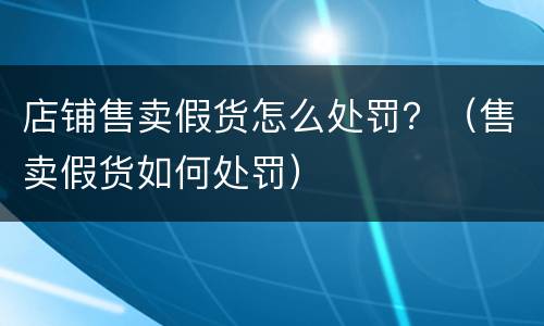 店铺售卖假货怎么处罚？（售卖假货如何处罚）