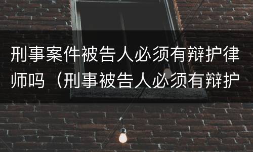 刑事案件被告人必须有辩护律师吗（刑事被告人必须有辩护人）
