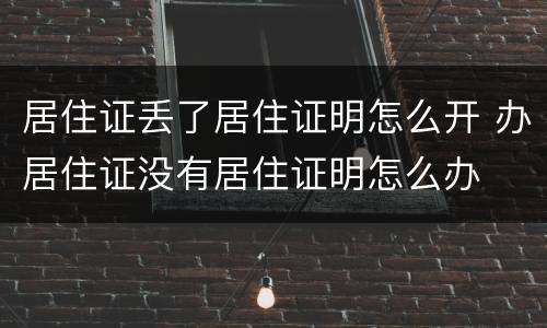 居住证丢了居住证明怎么开 办居住证没有居住证明怎么办