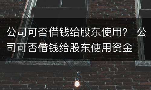 公司可否借钱给股东使用？ 公司可否借钱给股东使用资金