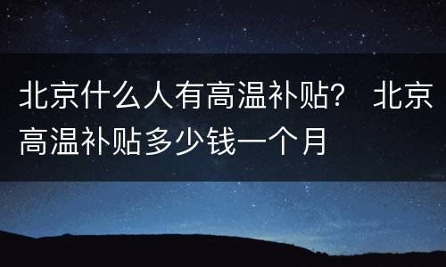 北京什么人有高温补贴？ 北京高温补贴多少钱一个月