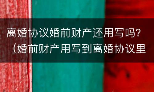 离婚协议婚前财产还用写吗？（婚前财产用写到离婚协议里吗）