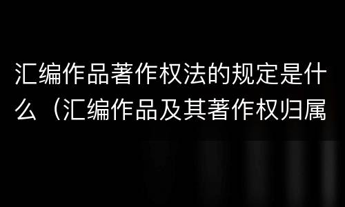 汇编作品著作权法的规定是什么（汇编作品及其著作权归属）