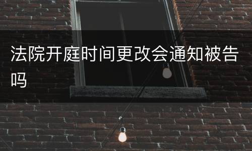 法院开庭时间更改会通知被告吗