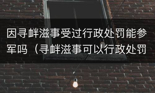因寻衅滋事受过行政处罚能参军吗（寻衅滋事可以行政处罚吗）