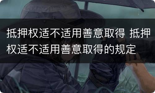 抵押权适不适用善意取得 抵押权适不适用善意取得的规定