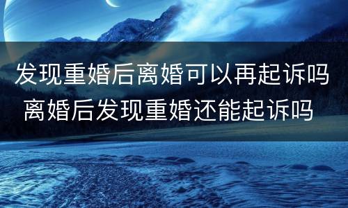 发现重婚后离婚可以再起诉吗 离婚后发现重婚还能起诉吗