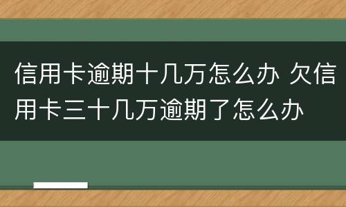 信用卡逾期十几万怎么办 欠信用卡三十几万逾期了怎么办