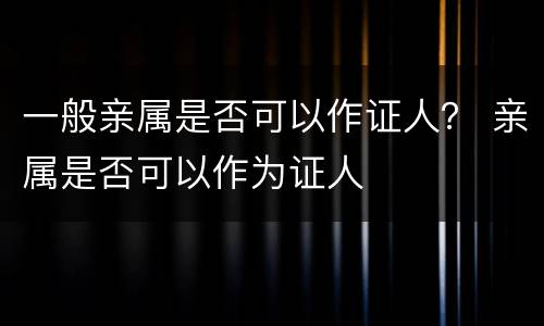 一般亲属是否可以作证人？ 亲属是否可以作为证人