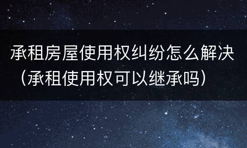 承租房屋使用权纠纷怎么解决（承租使用权可以继承吗）
