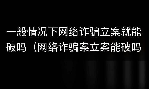 一般情况下网络诈骗立案就能破吗（网络诈骗案立案能破吗）