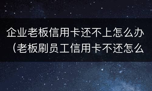 企业老板信用卡还不上怎么办（老板刷员工信用卡不还怎么办）