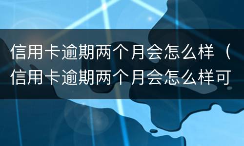 信用卡逾期两个月会怎么样（信用卡逾期两个月会怎么样可以分期还吗）