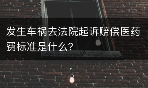 发生车祸去法院起诉赔偿医药费标准是什么？