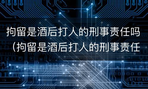 拘留是酒后打人的刑事责任吗（拘留是酒后打人的刑事责任吗判几年）