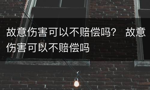 故意伤害可以不赔偿吗？ 故意伤害可以不赔偿吗