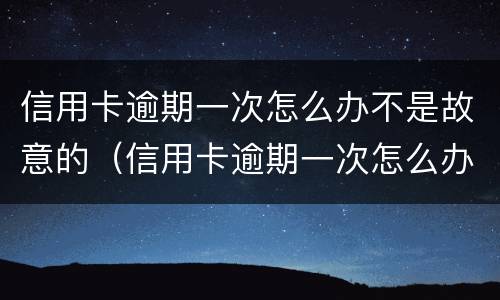 信用卡逾期一次怎么办不是故意的（信用卡逾期一次怎么办不是故意的还款）