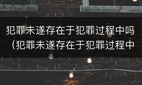 犯罪未遂存在于犯罪过程中吗（犯罪未遂存在于犯罪过程中吗）