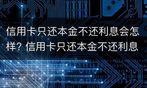 信用卡只还本金不还利息会怎样? 信用卡只还本金不还利息会怎样处理