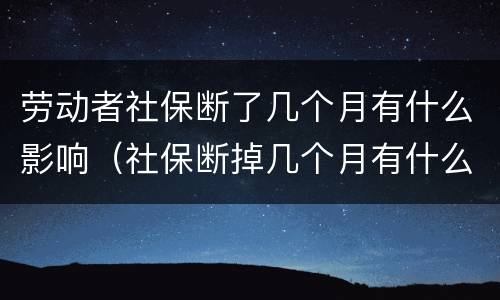 劳动者社保断了几个月有什么影响（社保断掉几个月有什么影响吗）