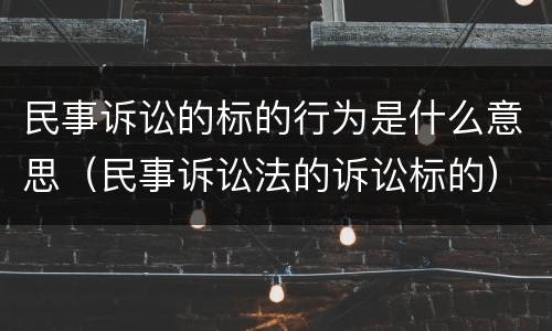 民事诉讼的标的行为是什么意思（民事诉讼法的诉讼标的）