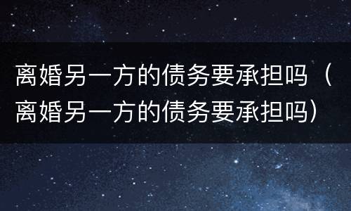 离婚另一方的债务要承担吗（离婚另一方的债务要承担吗）